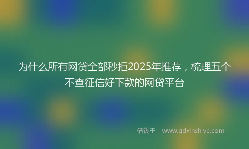 为什么所有网贷全部秒拒2025年推荐，梳理五个不查征信好下款的网贷平台