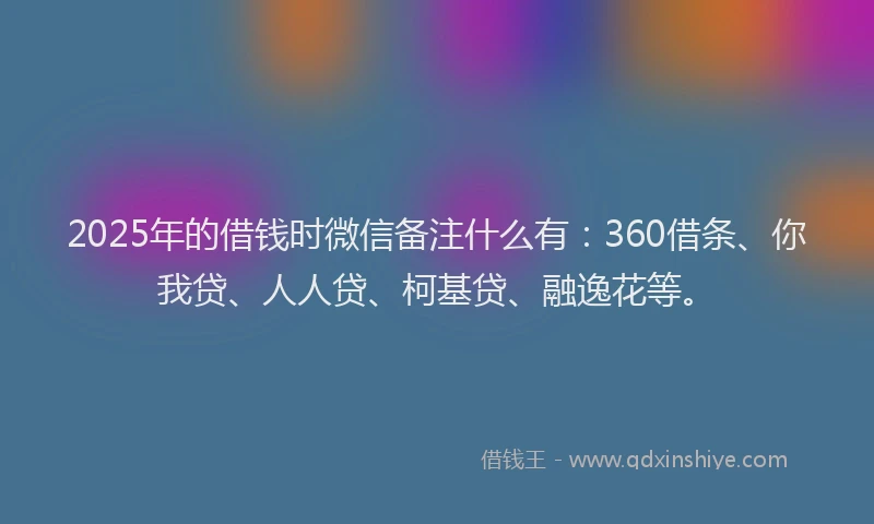 2025年的借钱时微信备注什么有：360借条、你我贷、人人贷、柯基贷、融逸花等。