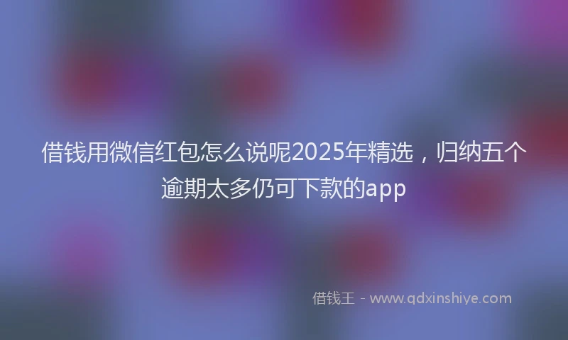 借钱用微信红包怎么说呢2025年精选，归纳五个逾期太多仍可下款的app