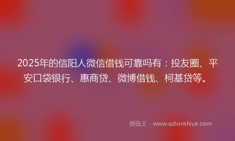 2025年的信阳人微信借钱可靠吗有：投友圈、平安口袋银行、惠商贷、微博借钱、柯基贷等。