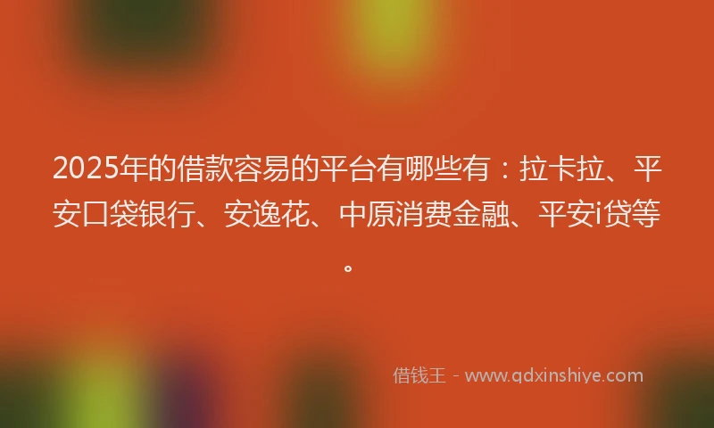 2025年的借款容易的平台有哪些有：拉卡拉、平安口袋银行、安逸花、中原消费金融、平安i贷等。