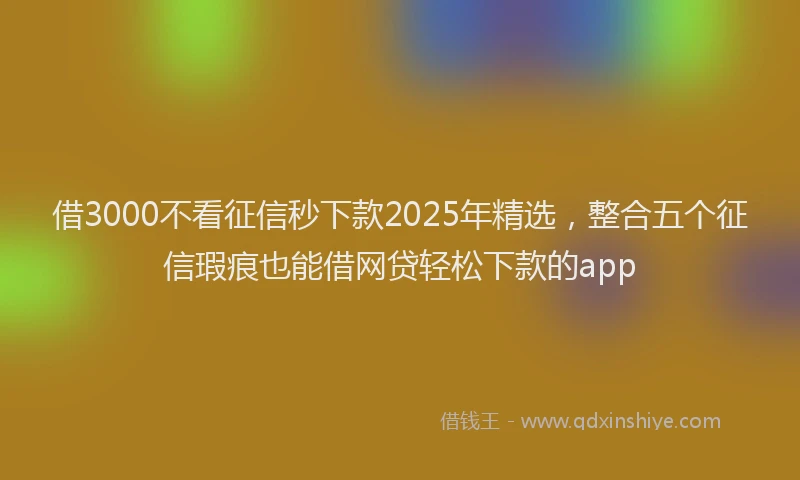 借3000不看征信秒下款2025年精选，整合五个征信瑕疵也能借网贷轻松下款的app