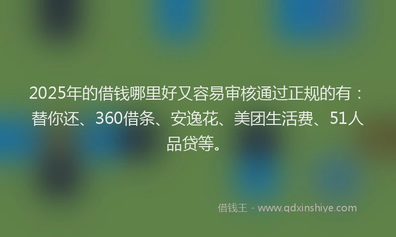 2025年的借钱哪里好又容易审核通过正规的有：替你还、360借条、安逸花、美团生活费、51人品贷等。