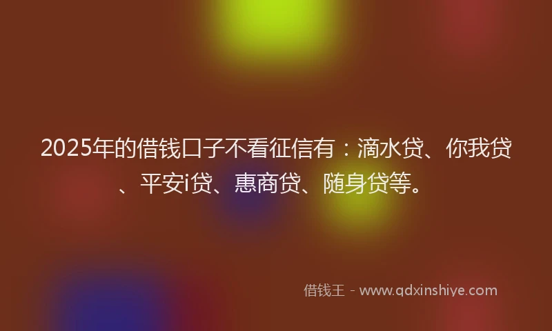2025年的借钱口子不看征信有：滴水贷、你我贷、平安i贷、惠商贷、随身贷等。