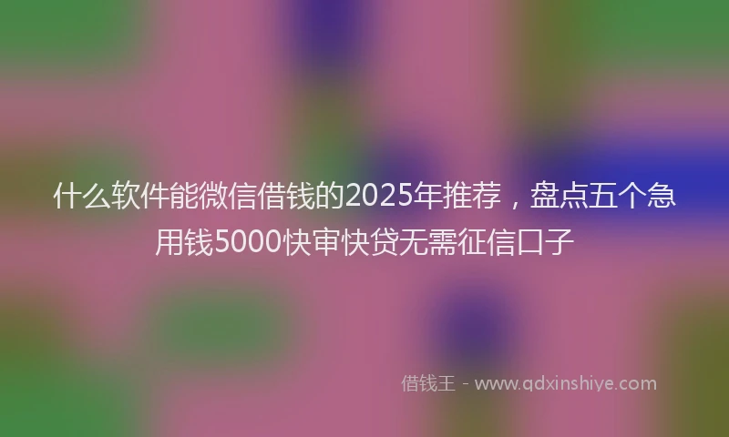 什么软件能微信借钱的2025年推荐，盘点五个急用钱5000快审快贷无需征信口子