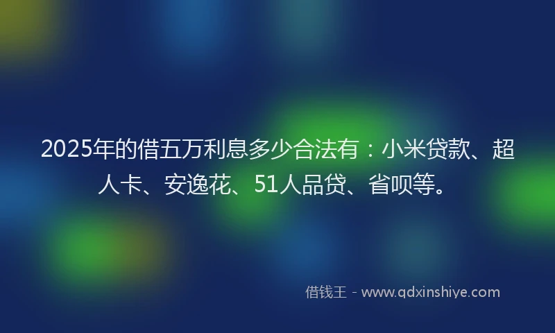 2025年的借五万利息多少合法有：小米贷款、超人卡、安逸花、51人品贷、省呗等。