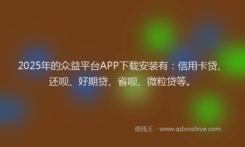 2025年的众益平台APP下载安装有：信用卡贷、还呗、好期贷、省呗、微粒贷等。