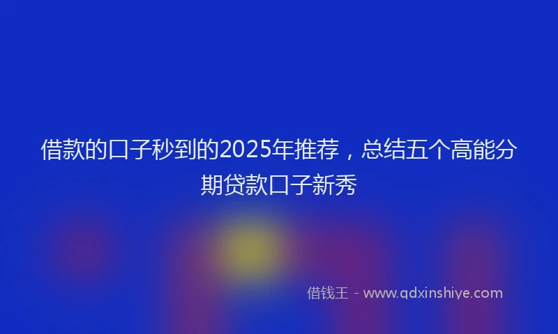 借款的口子秒到的2025年推荐，总结五个高能分期贷款口子新秀