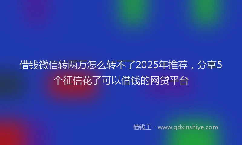 借钱微信转两万怎么转不了2025年推荐，分享5个征信花了可以借钱的网贷平台