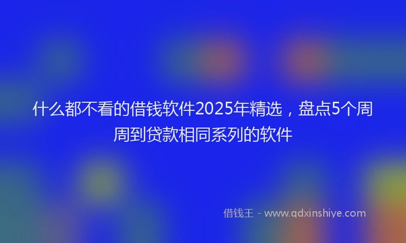 什么都不看的借钱软件2025年精选，盘点5个周周到贷款相同系列的软件