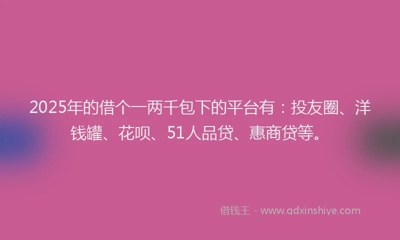 2025年的借个一两千包下的平台有：投友圈、洋钱罐、花呗、51人品贷、惠商贷等。