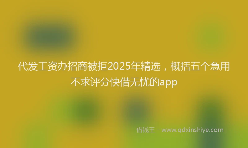 代发工资办招商被拒2025年精选，概括五个急用不求评分快借无忧的app