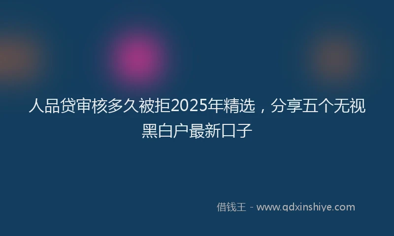 人品贷审核多久被拒2025年精选，分享五个无视黑白户最新口子