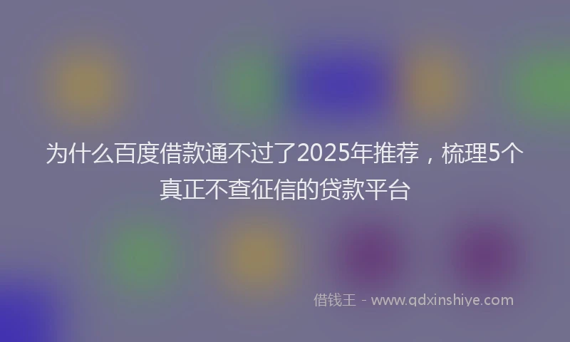 为什么百度借款通不过了2025年推荐，梳理5个真正不查征信的贷款平台