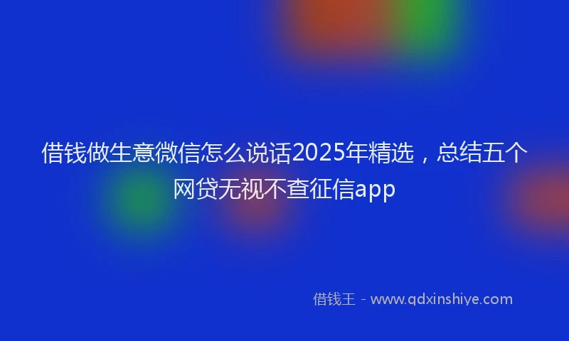 借钱做生意微信怎么说话2025年精选，总结五个网贷无视不查征信app