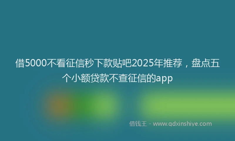 借5000不看征信秒下款贴吧2025年推荐，盘点五个小额贷款不查征信的app
