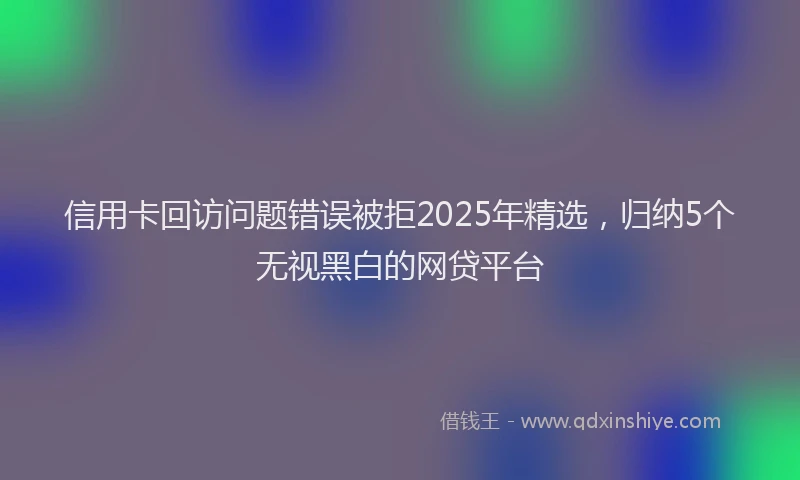 信用卡回访问题错误被拒2025年精选，归纳5个无视黑白的网贷平台