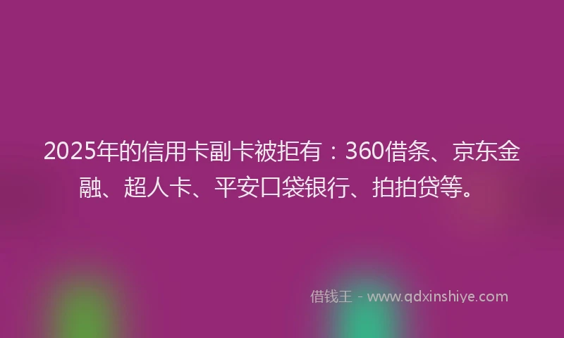 2025年的信用卡副卡被拒有：360借条、京东金融、超人卡、平安口袋银行、拍拍贷等。