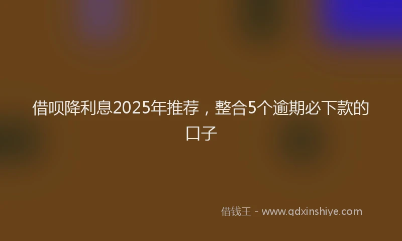 借呗降利息2025年推荐，整合5个逾期必下款的口子