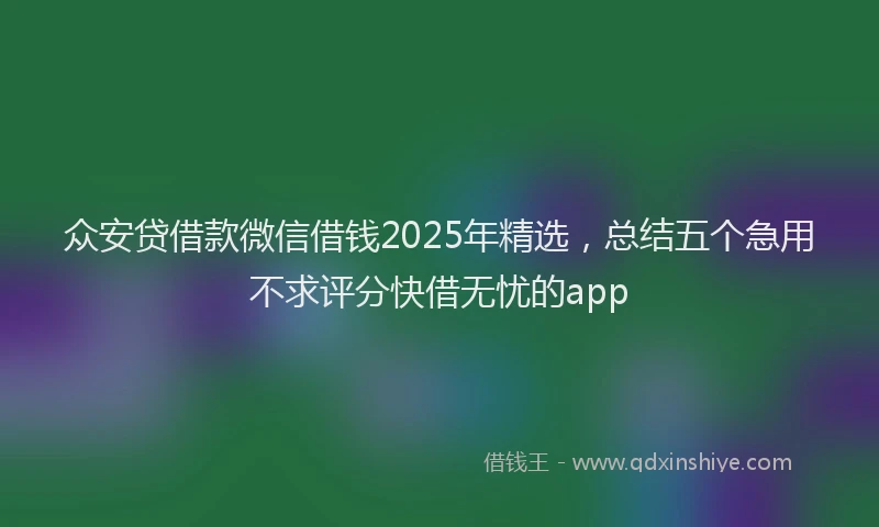 众安贷借款微信借钱2025年精选，总结五个急用不求评分快借无忧的app