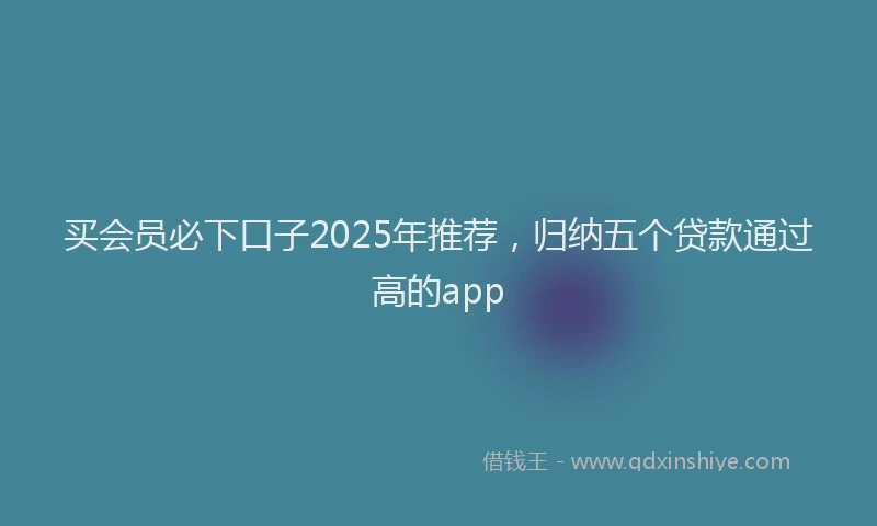 买会员必下口子2025年推荐，归纳五个贷款通过高的app