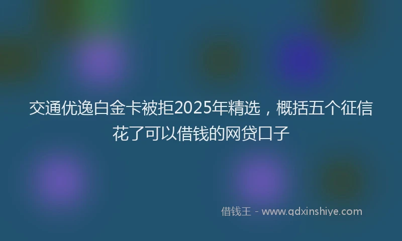 交通优逸白金卡被拒2025年精选，概括五个征信花了可以借钱的网贷口子