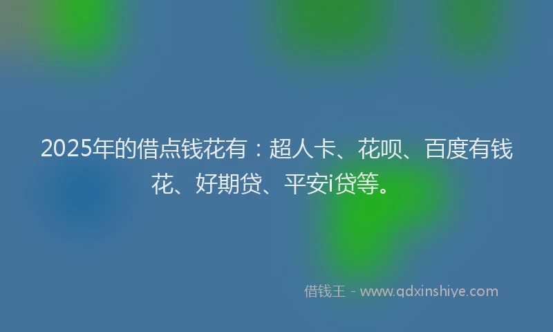 2025年的借点钱花有：超人卡、花呗、百度有钱花、好期贷、平安i贷等。