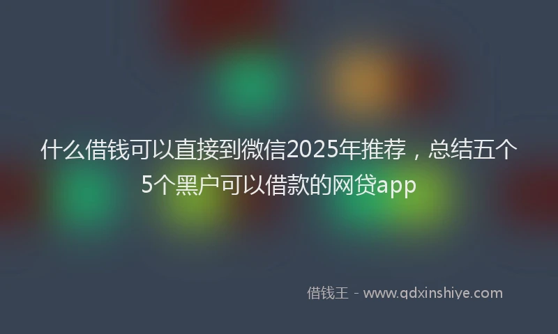 什么借钱可以直接到微信2025年推荐，总结五个5个黑户可以借款的网贷app