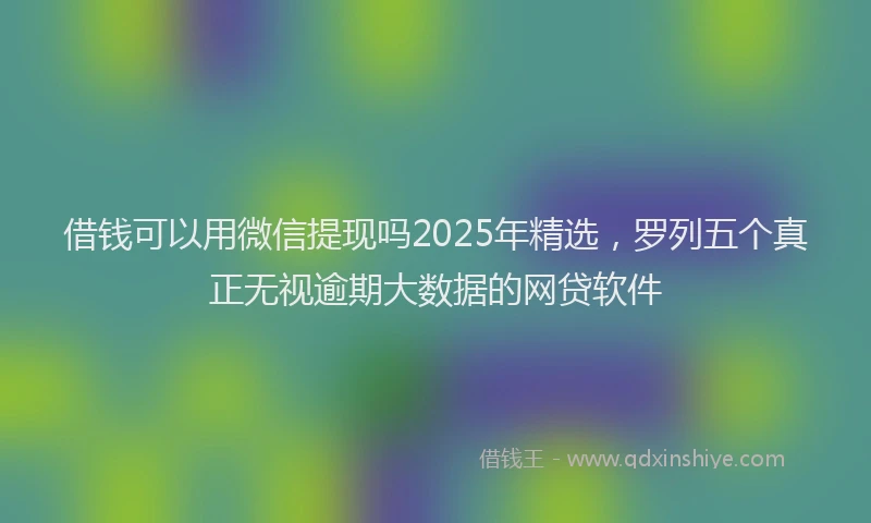 借钱可以用微信提现吗2025年精选，罗列五个真正无视逾期大数据的网贷软件