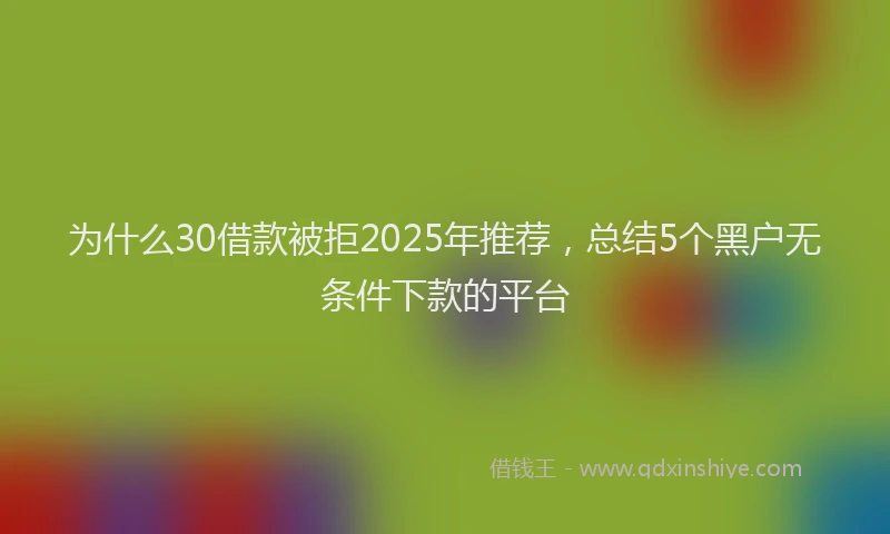 为什么30借款被拒2025年推荐，总结5个黑户无条件下款的平台