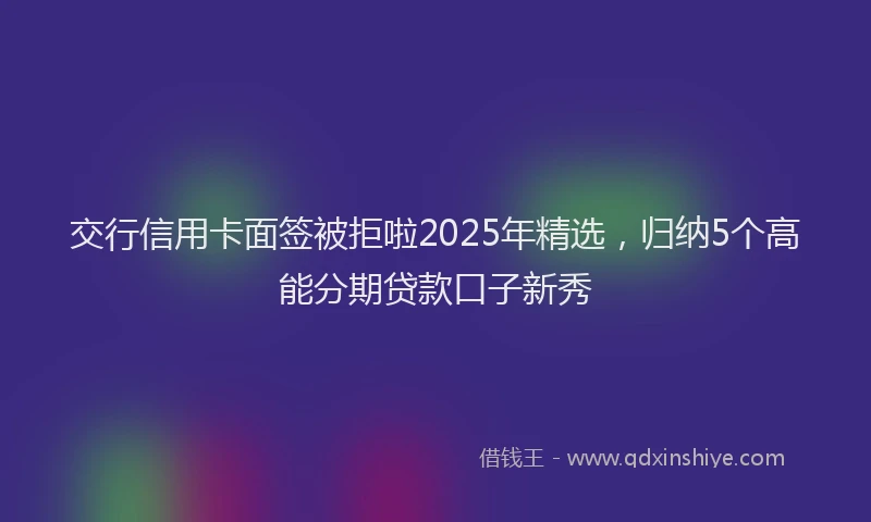 交行信用卡面签被拒啦2025年精选，归纳5个高能分期贷款口子新秀