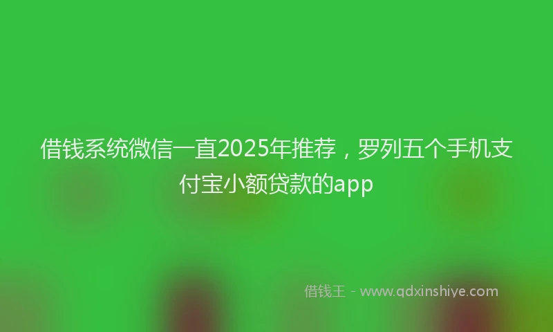 借钱系统微信一直2025年推荐，罗列五个手机支付宝小额贷款的app