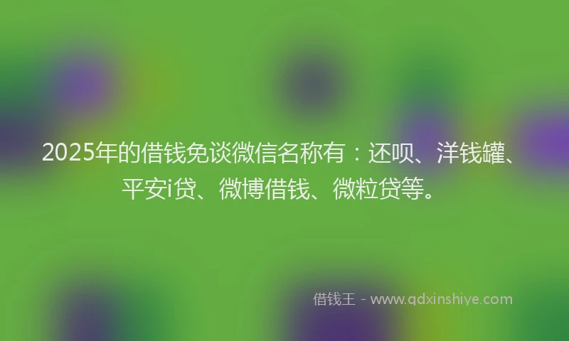 2025年的借钱免谈微信名称有：还呗、洋钱罐、平安i贷、微博借钱、微粒贷等。
