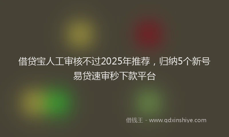 借贷宝人工审核不过2025年推荐，归纳5个新号易贷速审秒下款平台