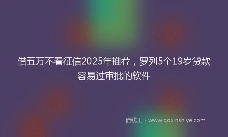 借五万不看征信2025年推荐，罗列5个19岁贷款容易过审批的软件