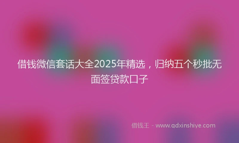 借钱微信套话大全2025年精选，归纳五个秒批无面签贷款口子