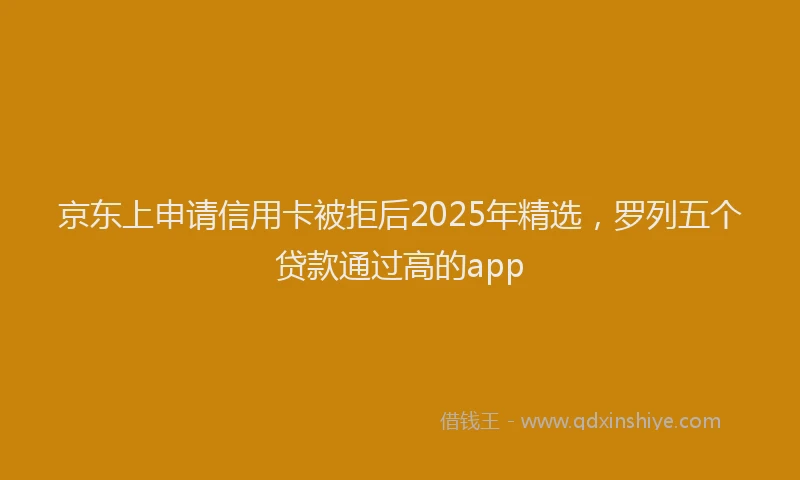京东上申请信用卡被拒后2025年精选，罗列五个贷款通过高的app