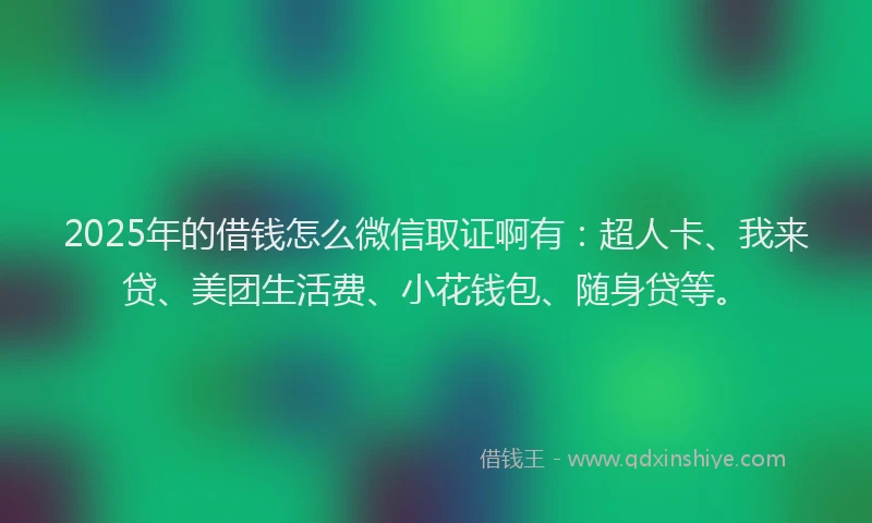2025年的借钱怎么微信取证啊有：超人卡、我来贷、美团生活费、小花钱包、随身贷等。