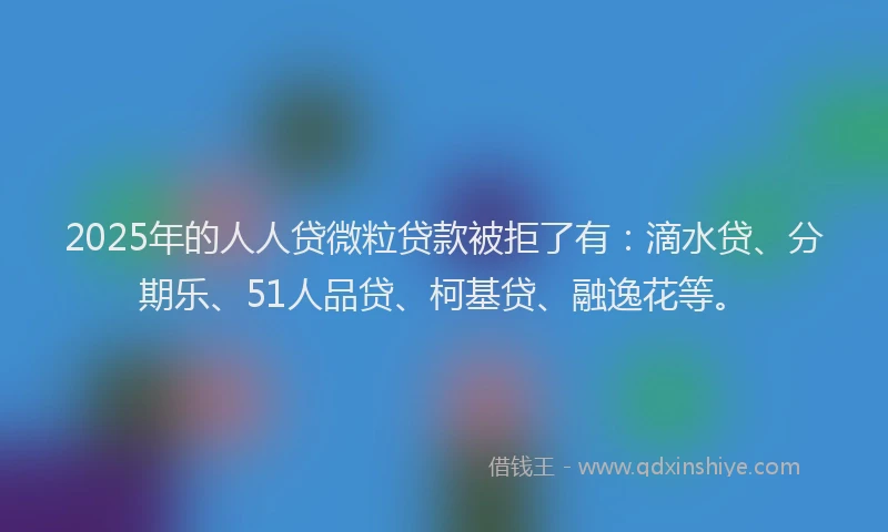 2025年的人人贷微粒贷款被拒了有：滴水贷、分期乐、51人品贷、柯基贷、融逸花等。