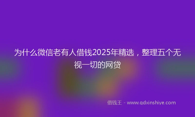 为什么微信老有人借钱2025年精选，整理五个无视一切的网贷