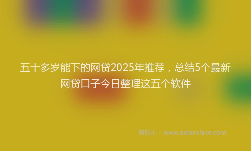 五十多岁能下的网贷2025年推荐，总结5个最新网贷口子今日整理这五个软件