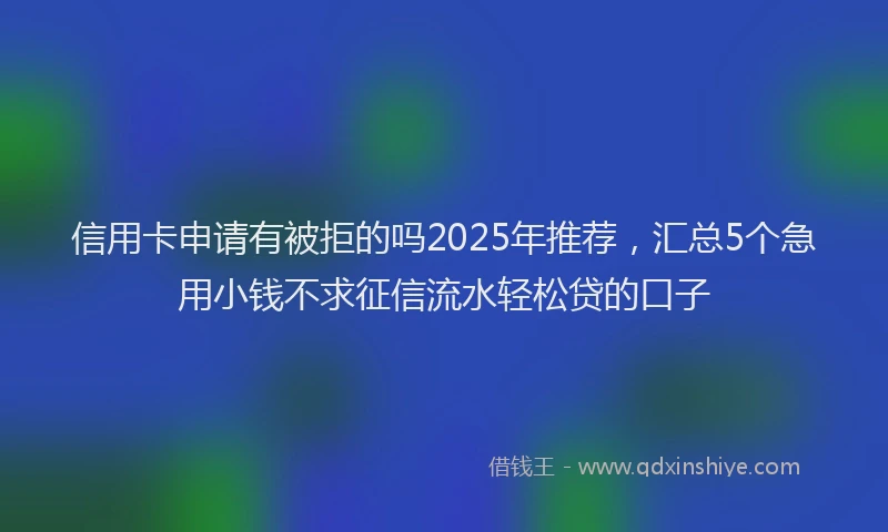 信用卡申请有被拒的吗2025年推荐，汇总5个急用小钱不求征信流水轻松贷的口子
