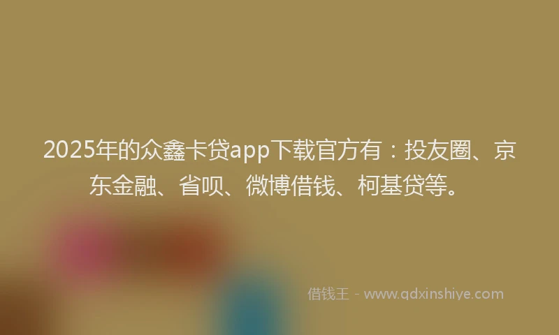 2025年的众鑫卡贷app下载官方有：投友圈、京东金融、省呗、微博借钱、柯基贷等。