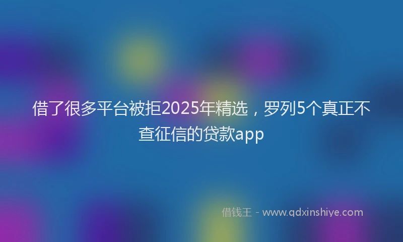 借了很多平台被拒2025年精选，罗列5个真正不查征信的贷款app