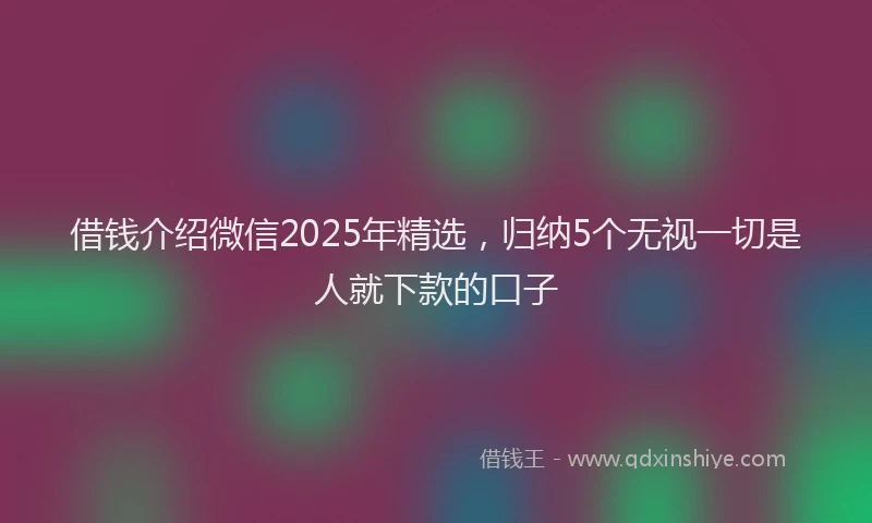借钱介绍微信2025年精选，归纳5个无视一切是人就下款的口子