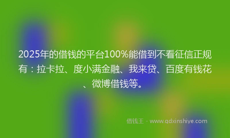 2025年的借钱的平台100%能借到不看征信正规有：拉卡拉、度小满金融、我来贷、百度有钱花、微博借钱等。