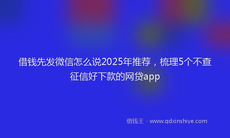 借钱先发微信怎么说2025年推荐，梳理5个不查征信好下款的网贷app
