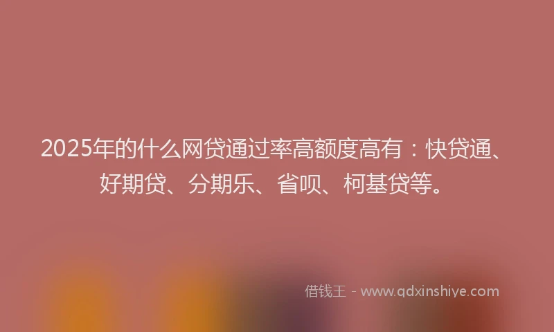 2025年的什么网贷通过率高额度高有：快贷通、好期贷、分期乐、省呗、柯基贷等。