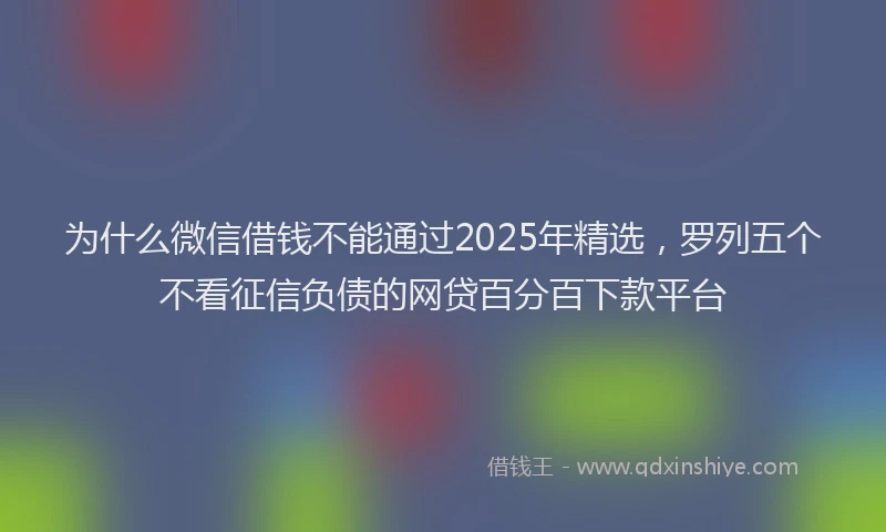 为什么微信借钱不能通过2025年精选，罗列五个不看征信负债的网贷百分百下款平台