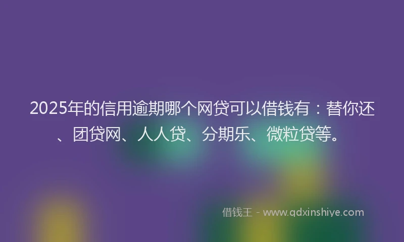2025年的信用逾期哪个网贷可以借钱有：替你还、团贷网、人人贷、分期乐、微粒贷等。